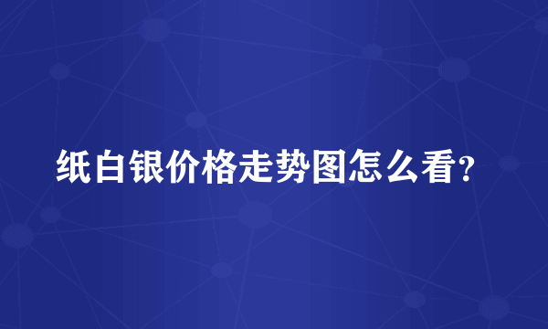 纸白银价格走势图怎么看？