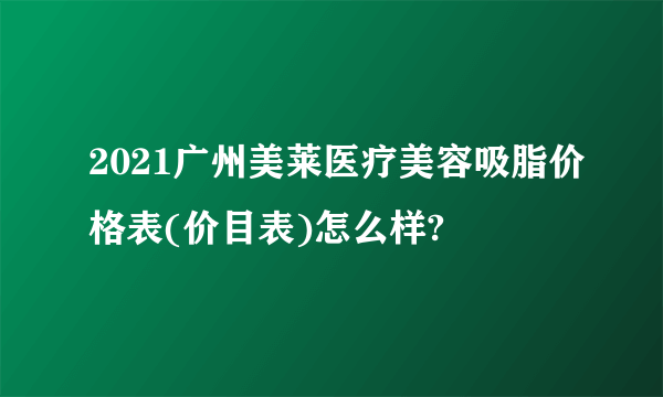 2021广州美莱医疗美容吸脂价格表(价目表)怎么样?