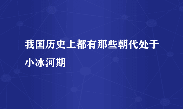 我国历史上都有那些朝代处于小冰河期