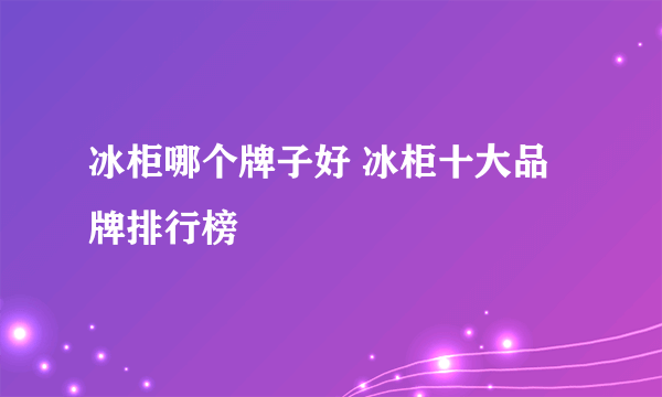 冰柜哪个牌子好 冰柜十大品牌排行榜