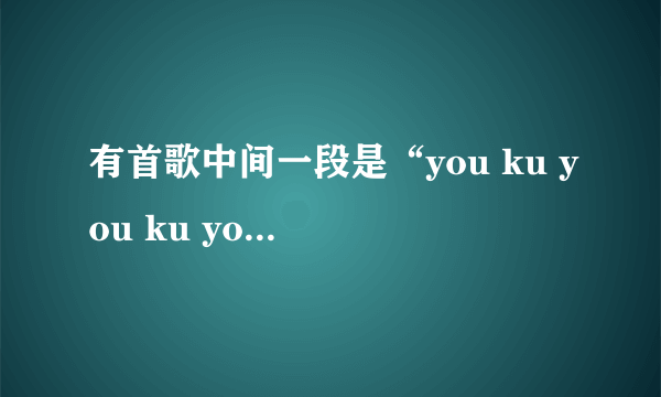 有首歌中间一段是“you ku you ku you ku you ku you ku you ku you ku ku you ku ku”