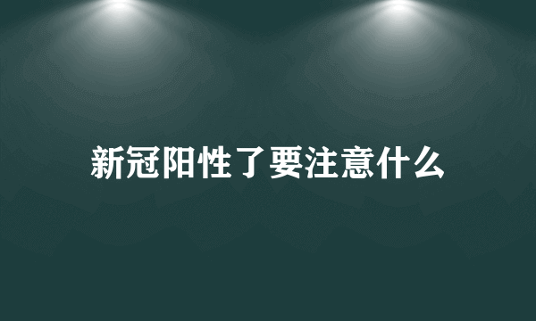 新冠阳性了要注意什么