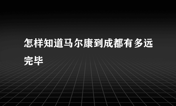 怎样知道马尔康到成都有多远完毕