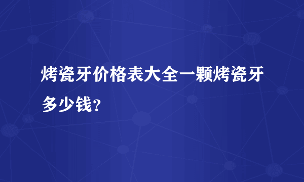 烤瓷牙价格表大全一颗烤瓷牙多少钱？