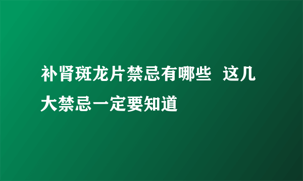 补肾斑龙片禁忌有哪些  这几大禁忌一定要知道