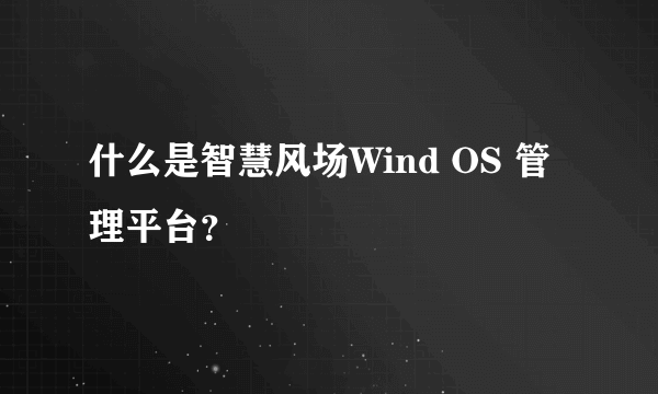 什么是智慧风场Wind OS 管理平台？