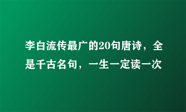 李白流传最广的20句唐诗，全是千古名句，一生一定读一次