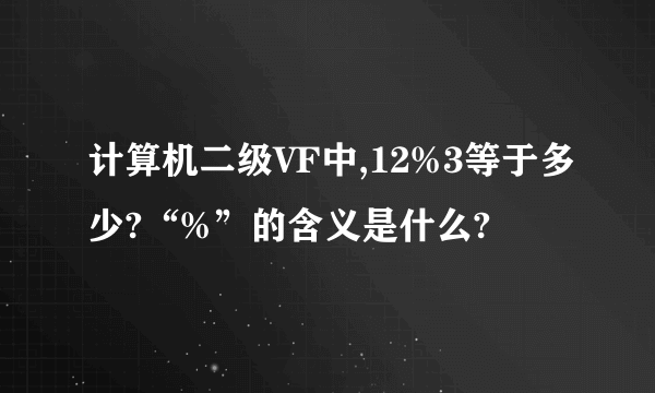 计算机二级VF中,12%3等于多少?“%”的含义是什么?