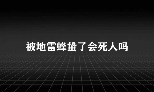 被地雷蜂蛰了会死人吗