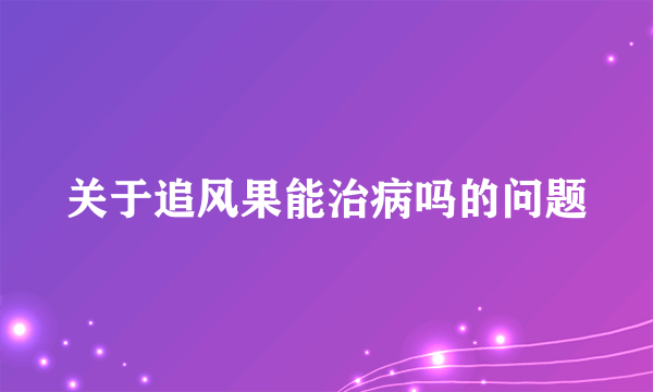 关于追风果能治病吗的问题