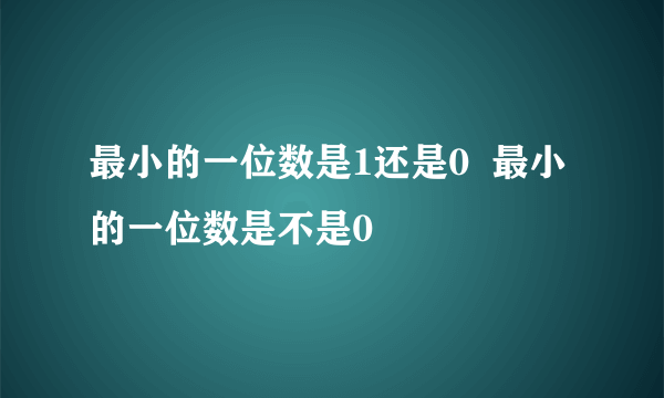 最小的一位数是1还是0  最小的一位数是不是0