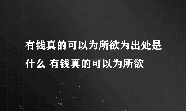 有钱真的可以为所欲为出处是什么 有钱真的可以为所欲