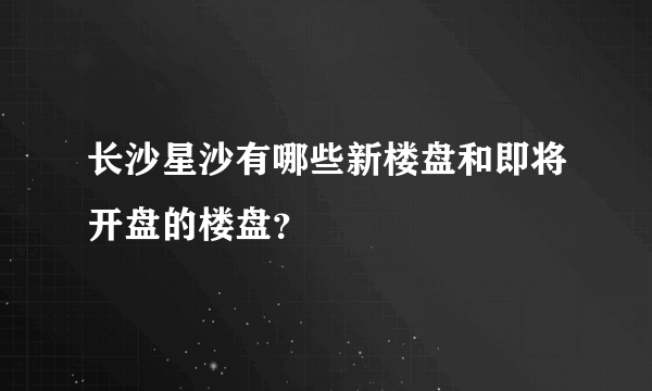 长沙星沙有哪些新楼盘和即将开盘的楼盘？