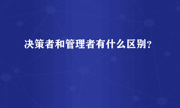 决策者和管理者有什么区别？