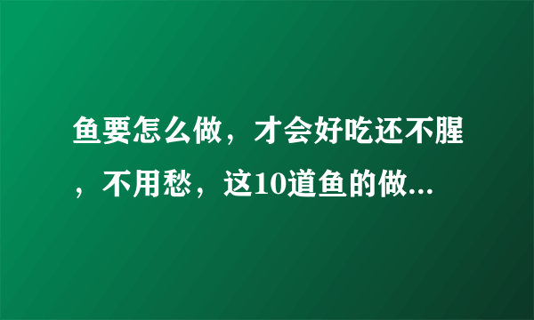 鱼要怎么做，才会好吃还不腥，不用愁，这10道鱼的做法，百吃不厌