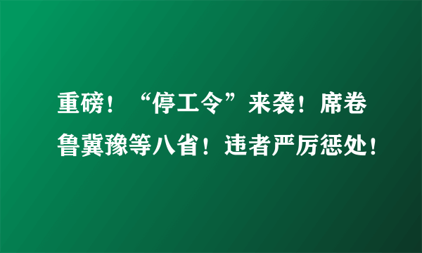 重磅！“停工令”来袭！席卷鲁冀豫等八省！违者严厉惩处！