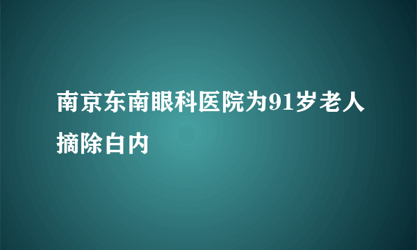 南京东南眼科医院为91岁老人摘除白内