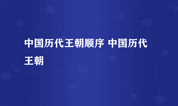 中国历代王朝顺序 中国历代王朝