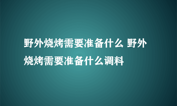 野外烧烤需要准备什么 野外烧烤需要准备什么调料