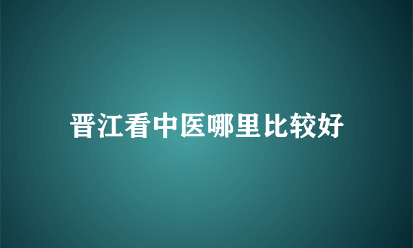 晋江看中医哪里比较好