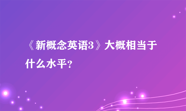 《新概念英语3》大概相当于什么水平？