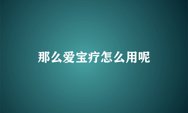 那么爱宝疗怎么用呢