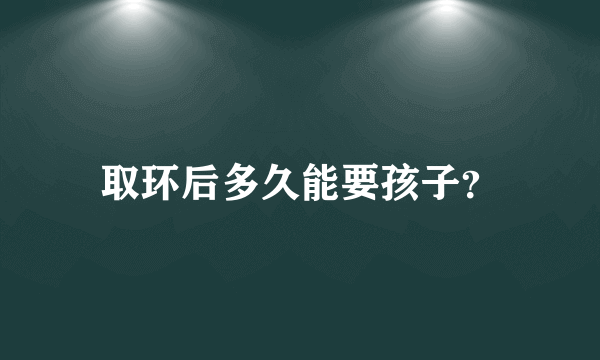 取环后多久能要孩子？