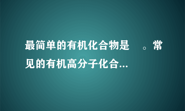 最简单的有机化合物是    。常见的有机高分子化合物有    、    、    、    。种类最多的化合物是    ，含    元素的化合物占绝大多数。