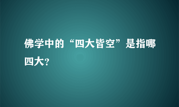 佛学中的“四大皆空”是指哪四大？