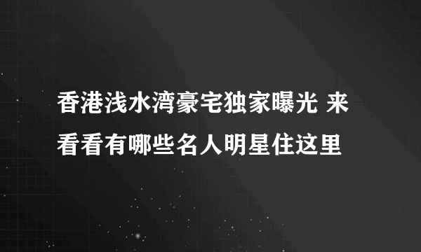 香港浅水湾豪宅独家曝光 来看看有哪些名人明星住这里