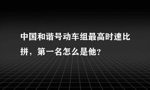 中国和谐号动车组最高时速比拼，第一名怎么是他？