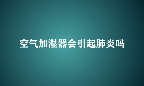 空气加湿器会引起肺炎吗