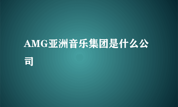 AMG亚洲音乐集团是什么公司