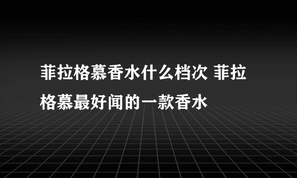 菲拉格慕香水什么档次 菲拉格慕最好闻的一款香水