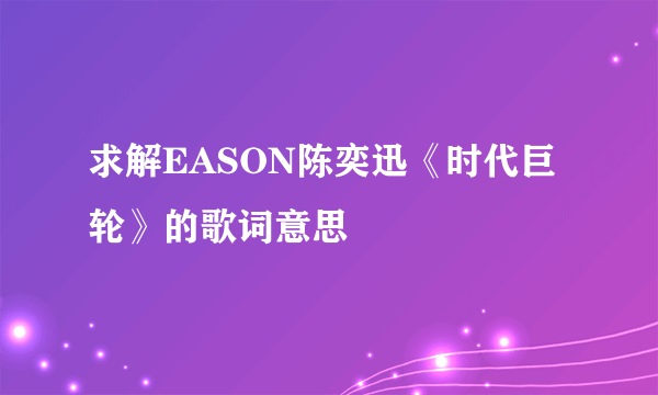 求解EASON陈奕迅《时代巨轮》的歌词意思