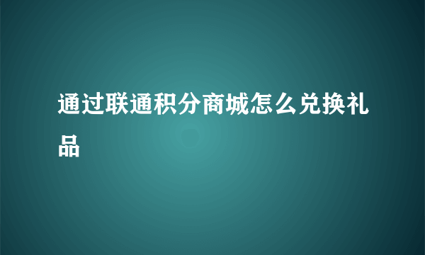 通过联通积分商城怎么兑换礼品