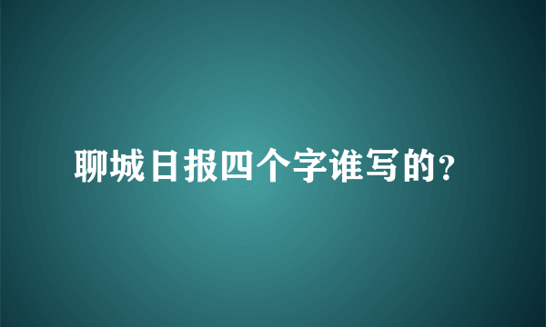 聊城日报四个字谁写的？