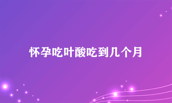 怀孕吃叶酸吃到几个月