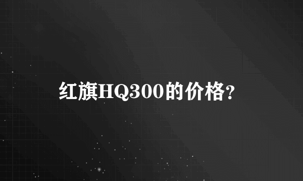 红旗HQ300的价格？