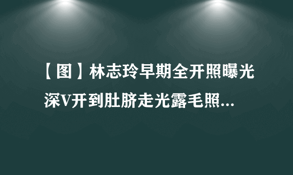 【图】林志玲早期全开照曝光 深V开到肚脐走光露毛照令人咋舌