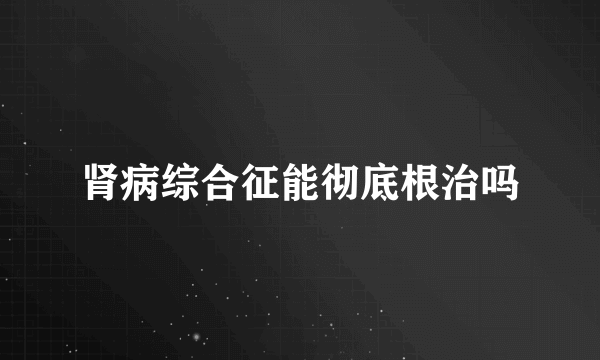 肾病综合征能彻底根治吗