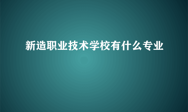 新造职业技术学校有什么专业