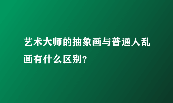 艺术大师的抽象画与普通人乱画有什么区别？