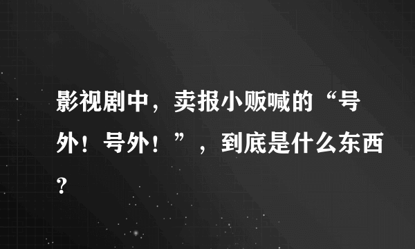 影视剧中，卖报小贩喊的“号外！号外！”，到底是什么东西？