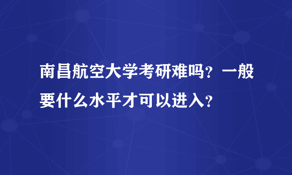 南昌航空大学考研难吗？一般要什么水平才可以进入？