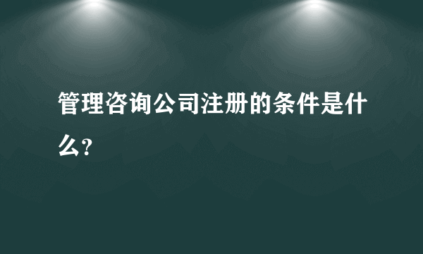 管理咨询公司注册的条件是什么？