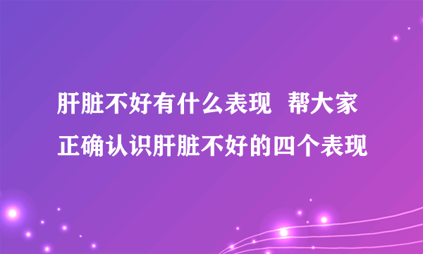 肝脏不好有什么表现  帮大家正确认识肝脏不好的四个表现