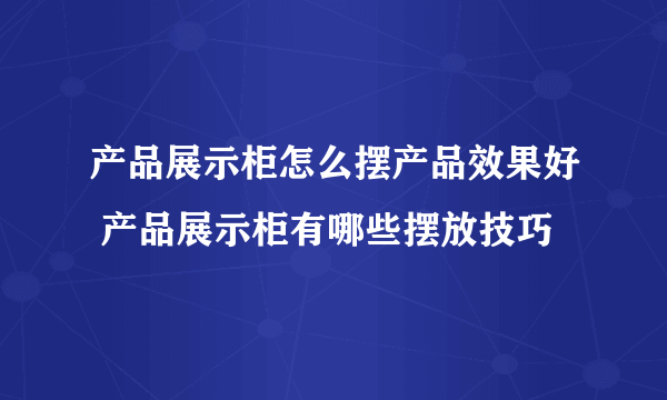 产品展示柜怎么摆产品效果好 产品展示柜有哪些摆放技巧