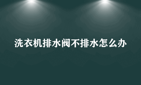 洗衣机排水阀不排水怎么办