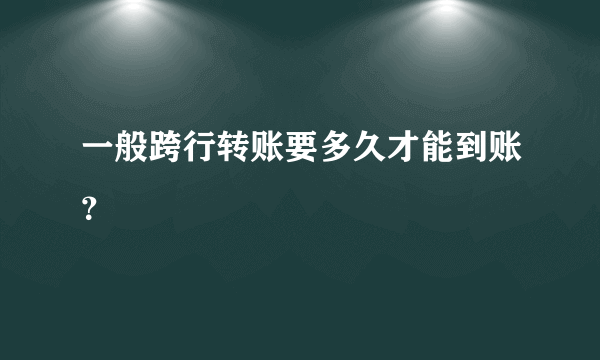 一般跨行转账要多久才能到账？